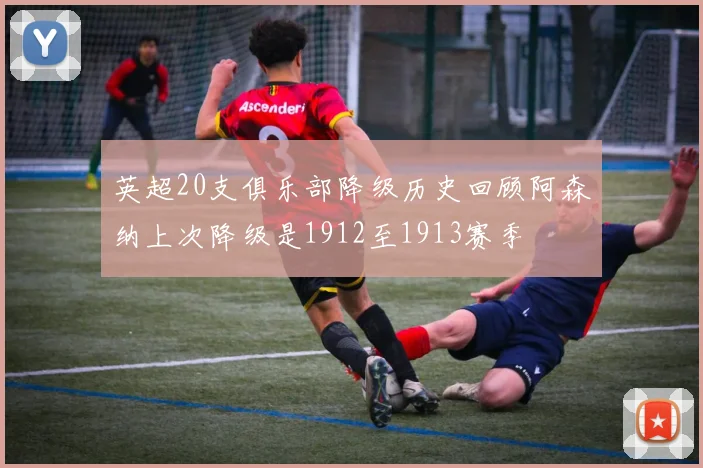 英超20支俱乐部降级历史回顾阿森纳上次降级是1912至1913赛季