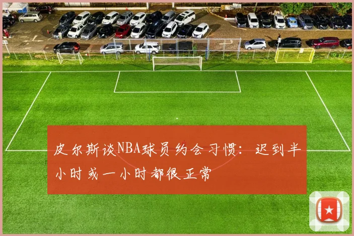 皮尔斯谈NBA球员约会习惯：迟到半小时或一小时都很正常