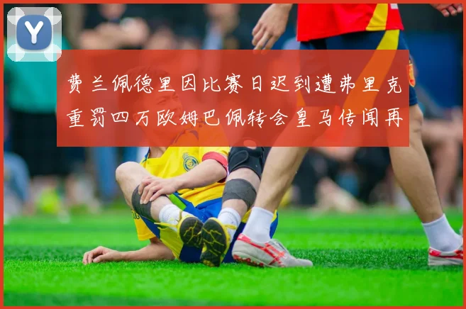 费兰佩德里因比赛日迟到遭弗里克重罚四万欧姆巴佩转会皇马传闻再起