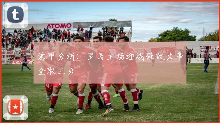 意甲分析：罗马主场迎战强敌力争全取三分