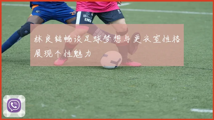 林良铭畅谈足球梦想与更衣室性格展现个性魅力