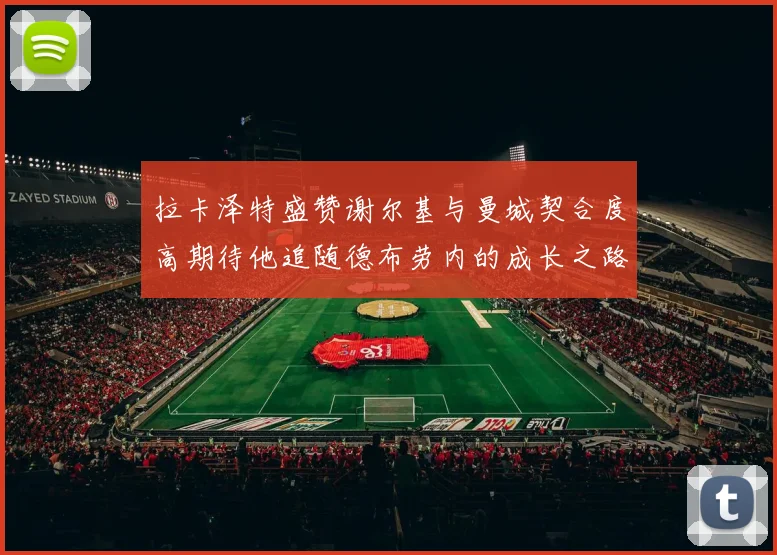 拉卡泽特盛赞谢尔基与曼城契合度高期待他追随德布劳内的成长之路