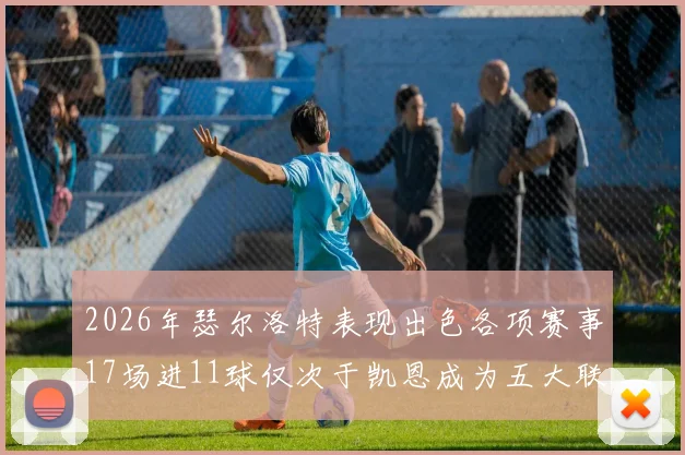 2026年瑟尔洛特表现出色各项赛事17场进11球仅次于凯恩成为五大联赛新星