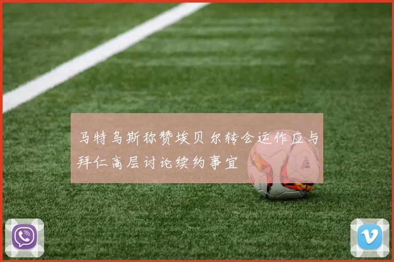 马特乌斯称赞埃贝尔转会运作应与拜仁高层讨论续约事宜