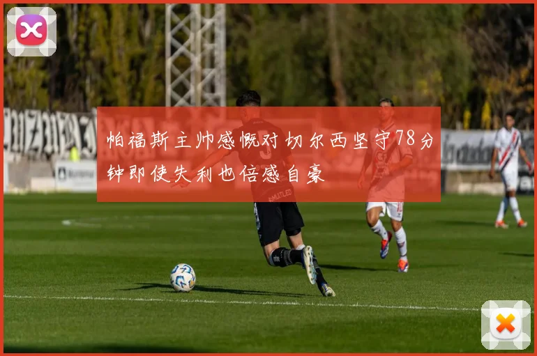 帕福斯主帅感慨对切尔西坚守78分钟即使失利也倍感自豪