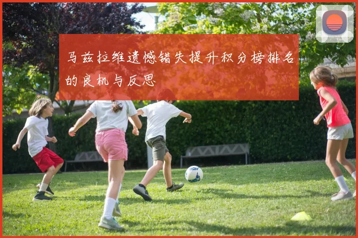 马兹拉维遗憾错失提升积分榜排名的良机与反思